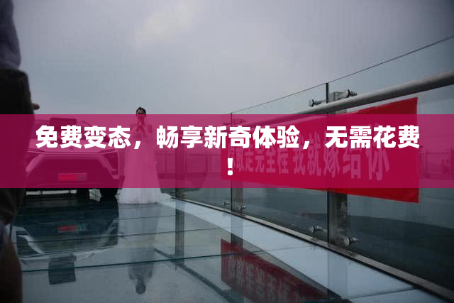 免费变态，畅享新奇体验，无需花费！