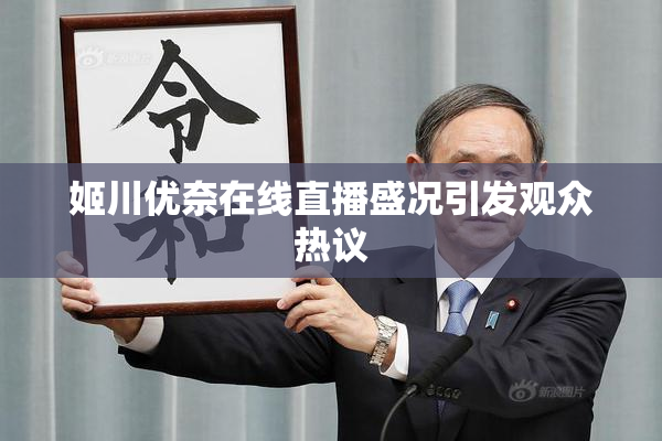 姬川优奈在线直播盛况引发观众热议