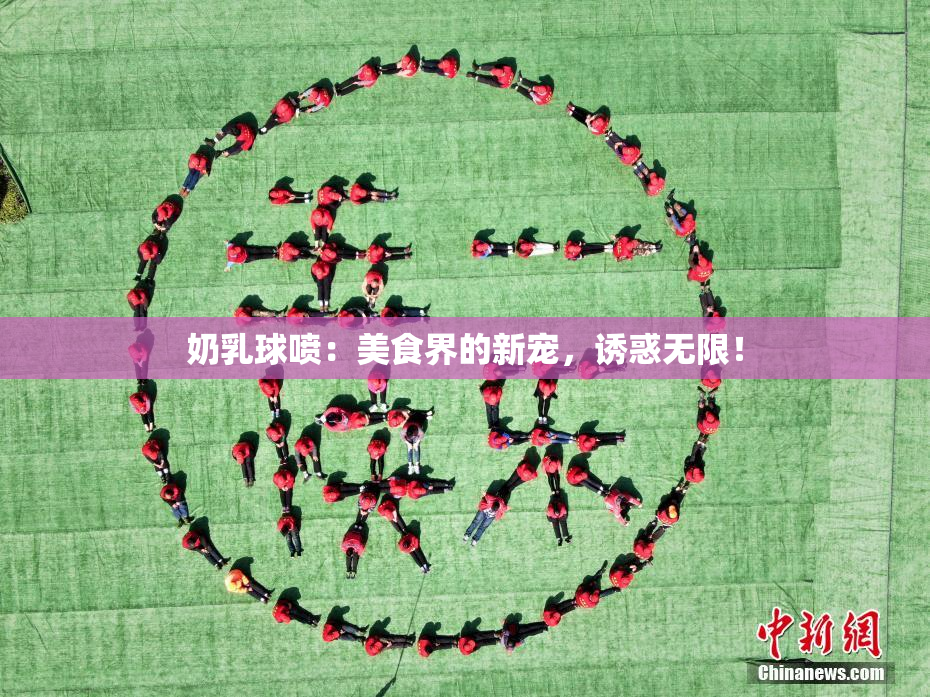 奶乳球喷：美食界的新宠，诱惑无限！