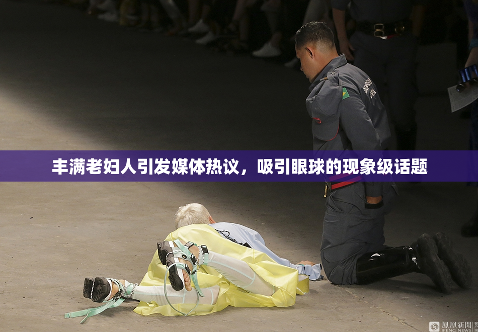丰满老妇人引发媒体热议，吸引眼球的现象级话题