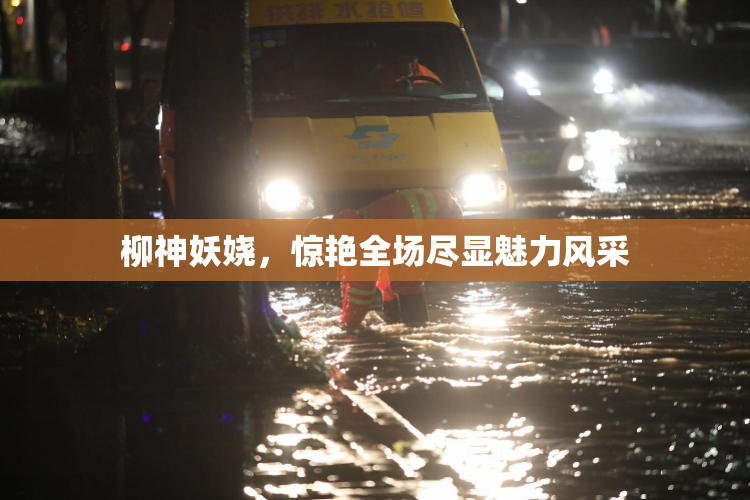 柳神妖娆，惊艳全场尽显魅力风采