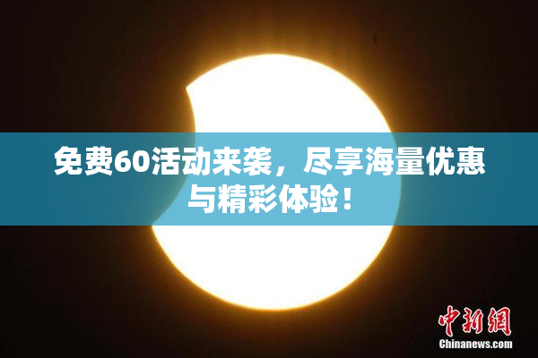 免费60活动来袭，尽享海量优惠与精彩体验！