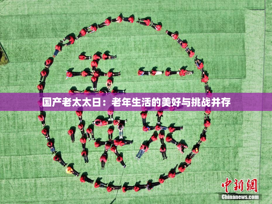国产老太太日：老年生活的美好与挑战并存
