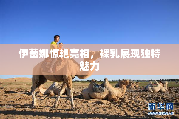 伊蕾娜惊艳亮相，裸乳展现独特魅力