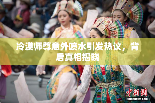 冷漠师尊意外喷水引发热议，背后真相揭晓