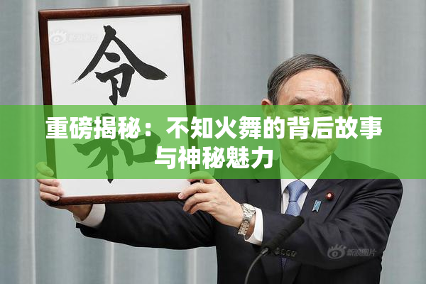重磅揭秘：不知火舞的背后故事与神秘魅力