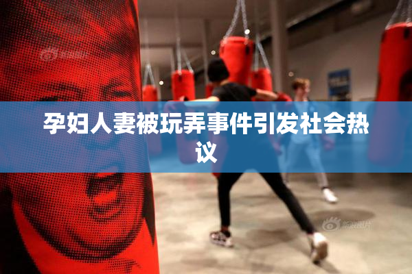 孕妇人妻被玩弄事件引发社会热议