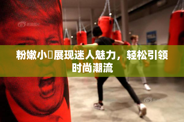 粉嫩小泬展现迷人魅力，轻松引领时尚潮流