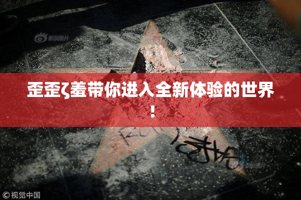 歪歪ζ羞带你进入全新体验的世界！