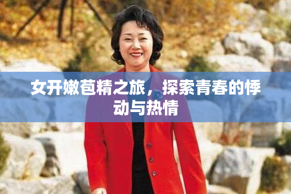 女开嫩苞精之旅，探索青春的悸动与热情