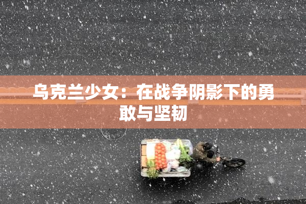 乌克兰少女：在战争阴影下的勇敢与坚韧