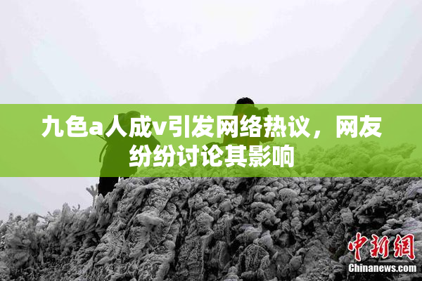 九色a人成v引发网络热议，网友纷纷讨论其影响