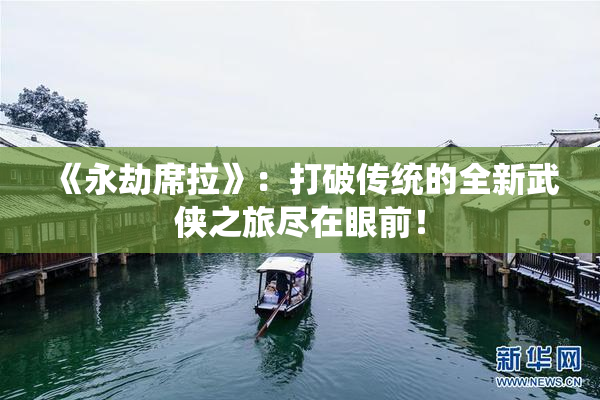 《永劫席拉》：打破传统的全新武侠之旅尽在眼前！