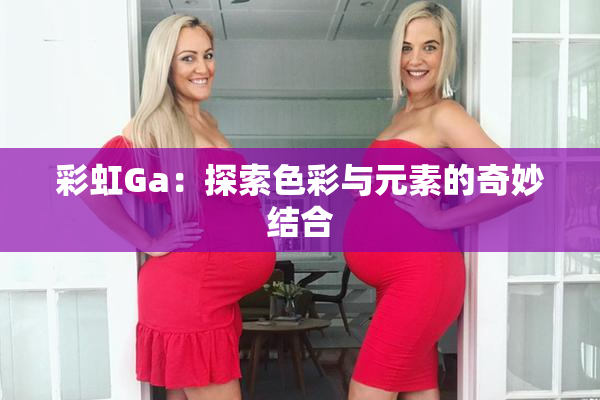 彩虹Ga：探索色彩与元素的奇妙结合