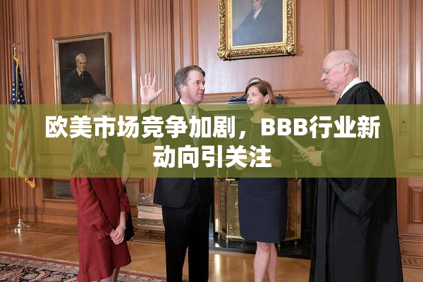 欧美市场竞争加剧，BBB行业新动向引关注