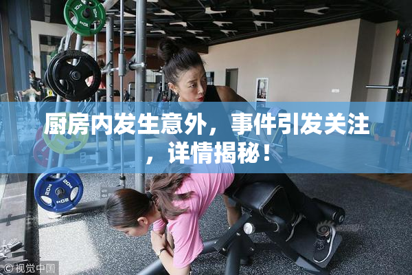 厨房内发生意外，事件引发关注，详情揭秘！