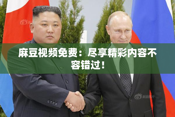 麻豆视频免费：尽享精彩内容不容错过！