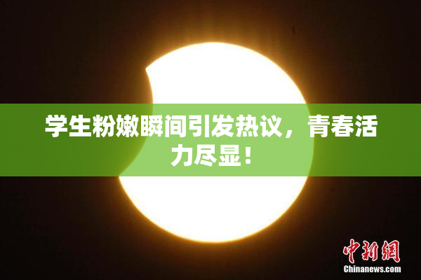 学生粉嫩瞬间引发热议，青春活力尽显！