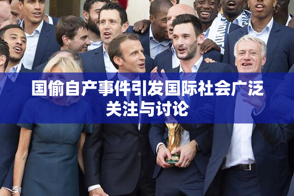 国偷自产事件引发国际社会广泛关注与讨论