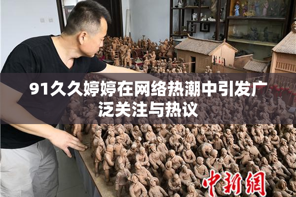 91久久婷婷在网络热潮中引发广泛关注与热议