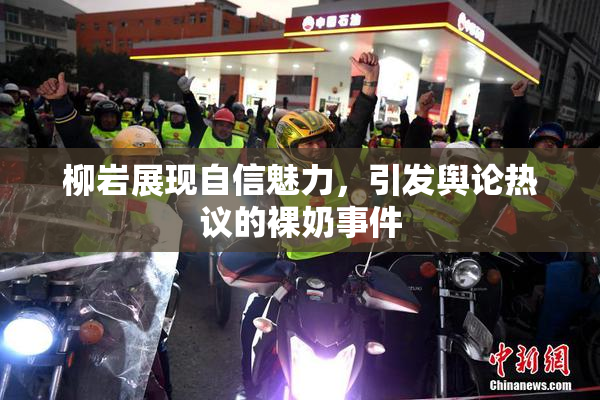 柳岩展现自信魅力，引发舆论热议的裸奶事件