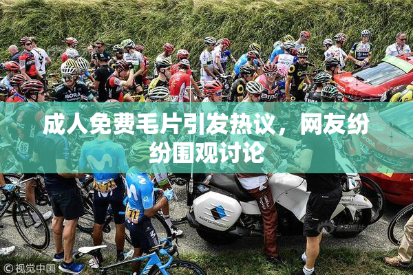 成人免费毛片引发热议，网友纷纷围观讨论