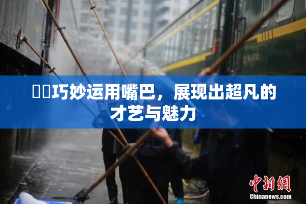 妺妺巧妙运用嘴巴，展现出超凡的才艺与魅力