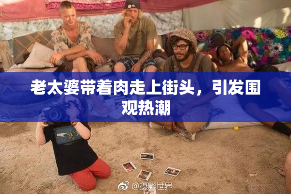 老太婆带着肉走上街头，引发围观热潮