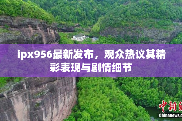 ipx956最新发布，观众热议其精彩表现与剧情细节