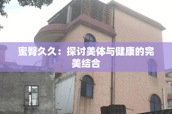 蜜臀久久：探讨美体与健康的完美结合