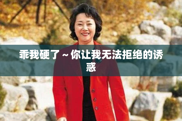 乖我硬了～你让我无法拒绝的诱惑