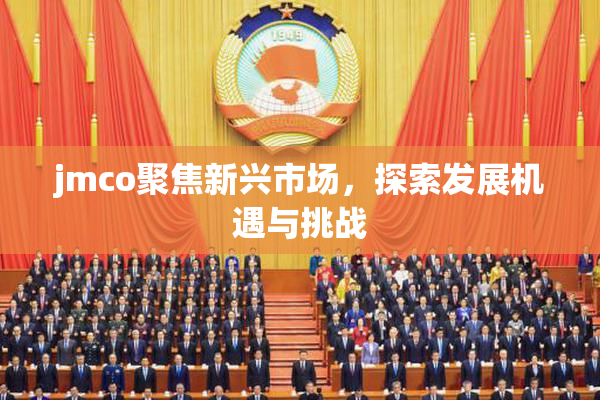 jmco聚焦新兴市场，探索发展机遇与挑战
