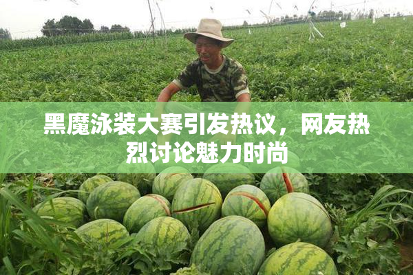 黑魔泳装大赛引发热议，网友热烈讨论魅力时尚
