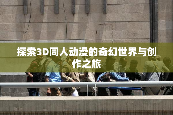 探索3D同人动漫的奇幻世界与创作之旅