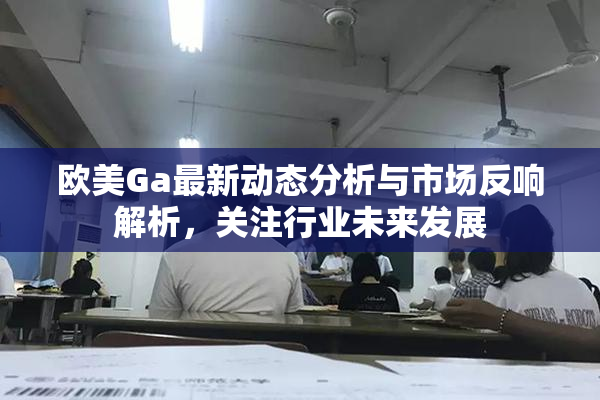 欧美Ga最新动态分析与市场反响解析，关注行业未来发展