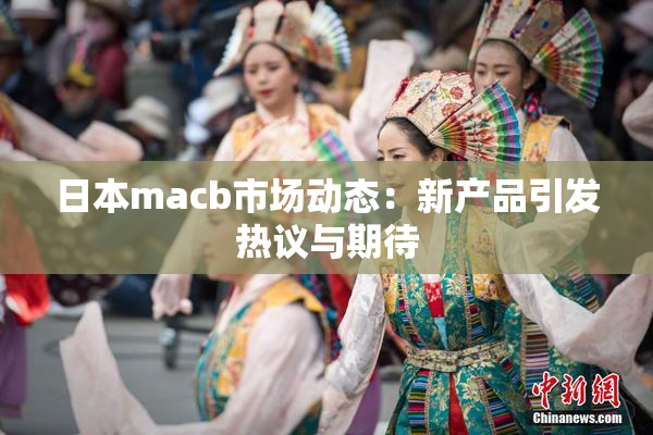 日本macb市场动态：新产品引发热议与期待
