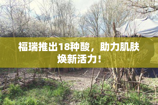 福瑞推出18种酸，助力肌肤焕新活力！