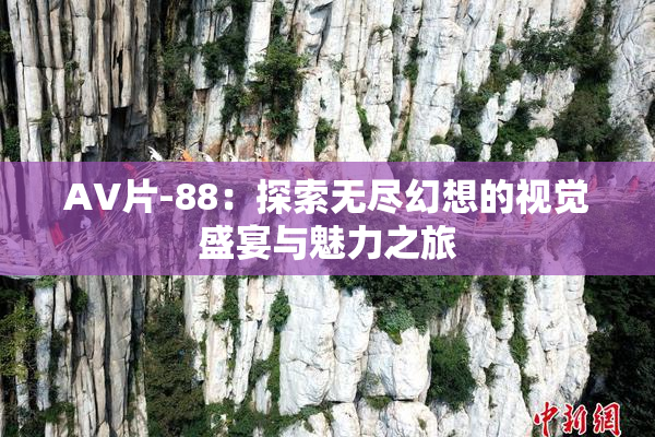 AV片-88：探索无尽幻想的视觉盛宴与魅力之旅