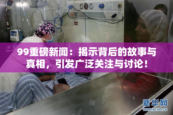 99重磅新闻：揭示背后的故事与真相，引发广泛关注与讨论！