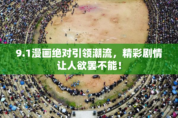 9.1漫画绝对引领潮流，精彩剧情让人欲罢不能！