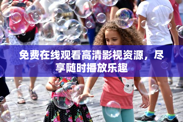 免费在线观看高清影视资源，尽享随时播放乐趣