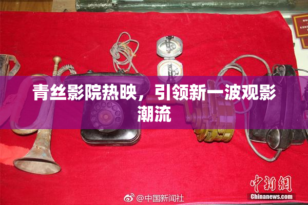 青丝影院热映，引领新一波观影潮流