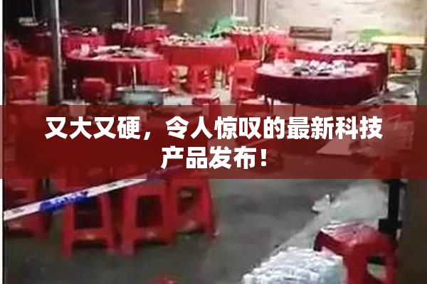 又大又硬，令人惊叹的最新科技产品发布！
