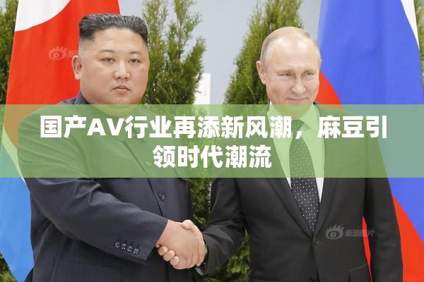 国产AV行业再添新风潮，麻豆引领时代潮流