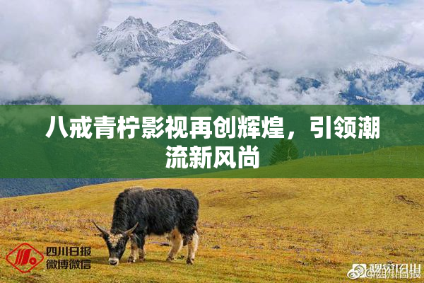 八戒青柠影视再创辉煌，引领潮流新风尚