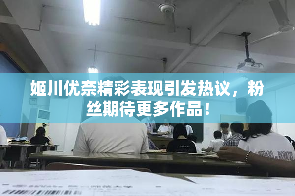 姬川优奈精彩表现引发热议，粉丝期待更多作品！