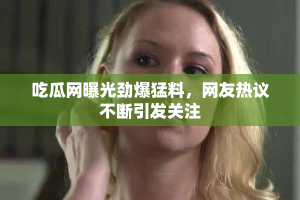 吃瓜网曝光劲爆猛料，网友热议不断引发关注