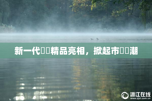 新一代國產精品亮相，掀起市場熱潮