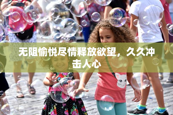 无阻愉悦尽情释放欲望，久久冲击人心