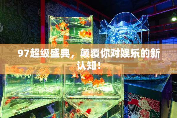 97超级盛典，颠覆你对娱乐的新认知！